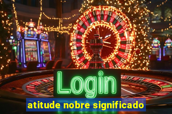 atitude nobre significado